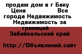 продам дом в г.Баку › Цена ­ 5 500 000 - Все города Недвижимость » Недвижимость за границей   . Забайкальский край